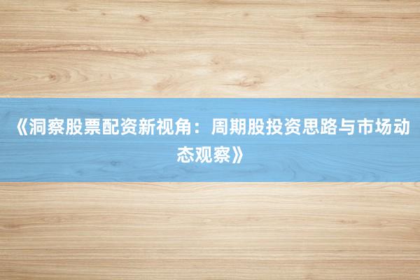 《洞察股票配资新视角:周期股投资思路与市场动态观察》