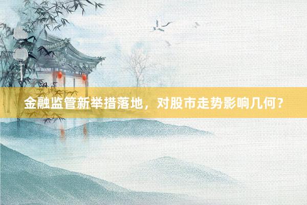 金融监管新举措落地，对股市走势影响几何？
