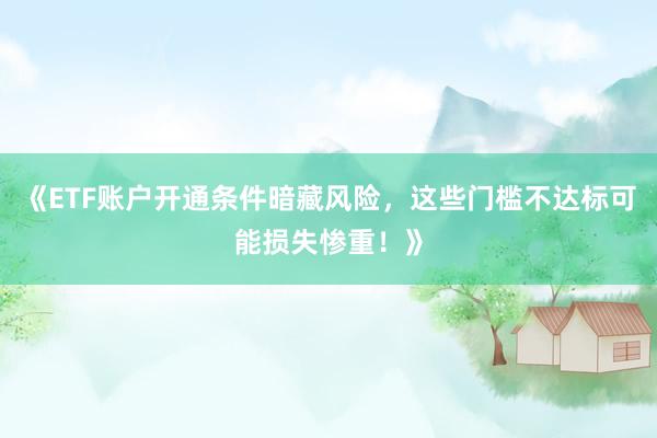 《ETF账户开通条件暗藏风险,这些门槛不达标可能损失惨重!》