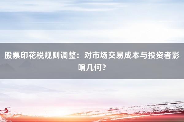 股票印花税规则调整：对市场交易成本与投资者影响几何？