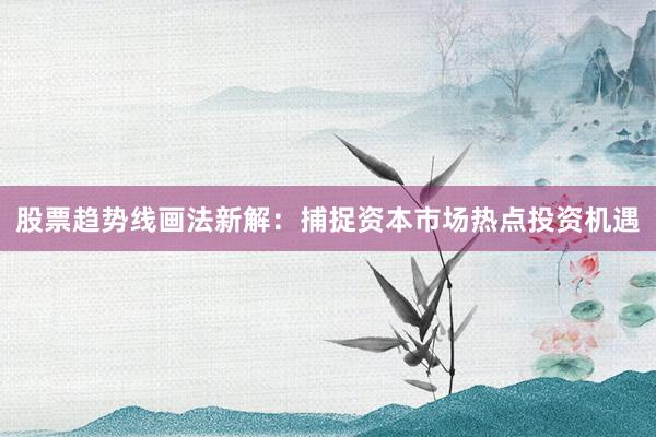 股票趋势线画法新解：捕捉资本市场热点投资机遇