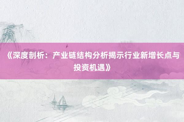 《深度剖析：产业链结构分析揭示行业新增长点与投资机遇》