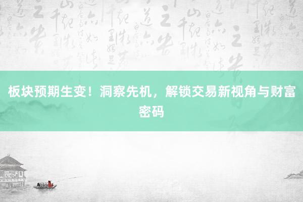 板块预期生变！洞察先机，解锁交易新视角与财富密码