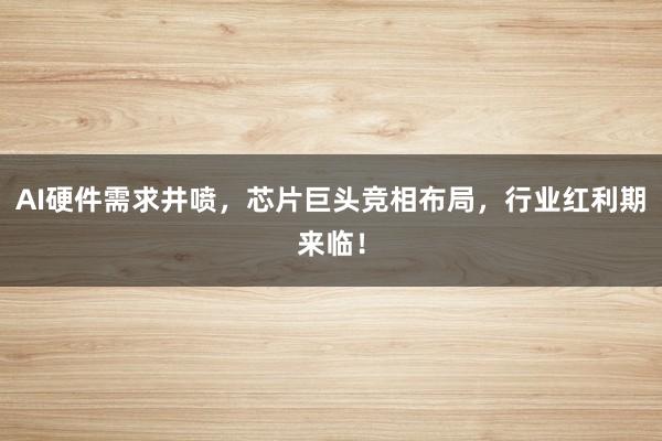 AI硬件需求井喷，芯片巨头竞相布局，行业红利期来临！