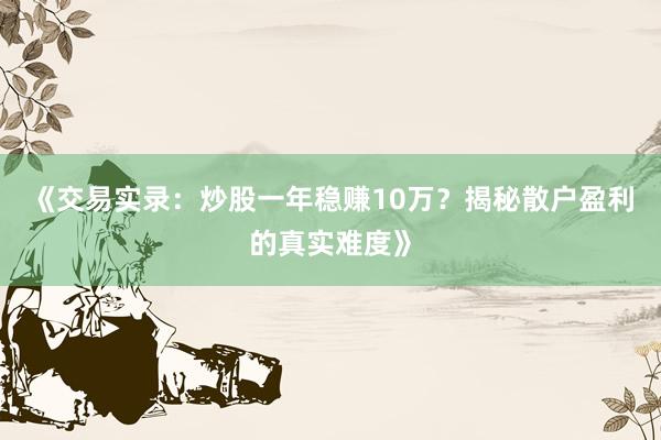 《交易实录：炒股一年稳赚10万？揭秘散户盈利的真实难度》