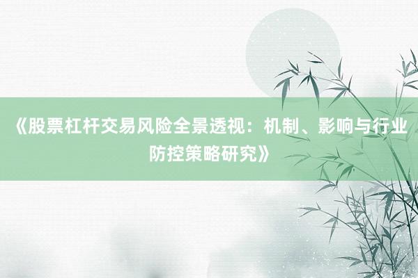 《股票杠杆交易风险全景透视：机制、影响与行业防控策略研究》