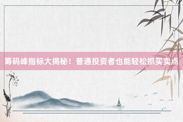 筹码峰指标大揭秘！普通投资者也能轻松抓买卖点