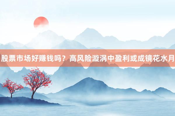 股票市场好赚钱吗？高风险漩涡中盈利或成镜花水月