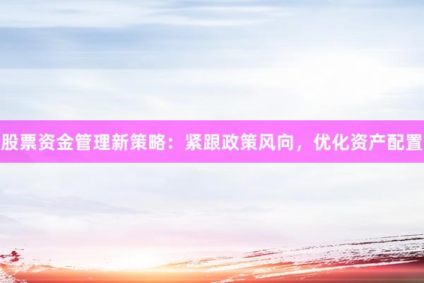 股票资金管理新策略：紧跟政策风向，优化资产配置