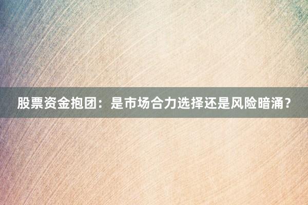 股票资金抱团：是市场合力选择还是风险暗涌？
