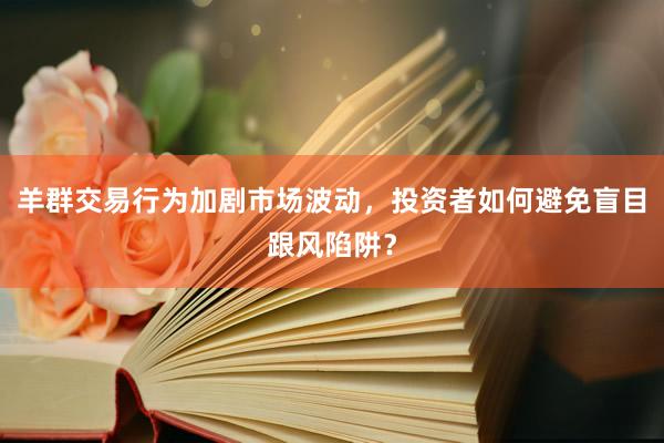 羊群交易行为加剧市场波动，投资者如何避免盲目跟风陷阱？