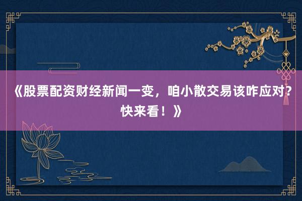 《股票配资财经新闻一变，咱小散交易该咋应对？快来看！》