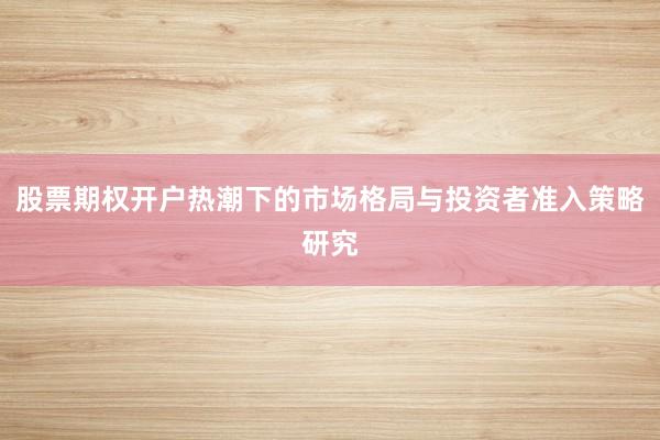 股票期权开户热潮下的市场格局与投资者准入策略研究