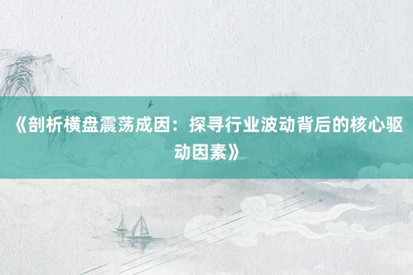 《剖析横盘震荡成因：探寻行业波动背后的核心驱动因素》