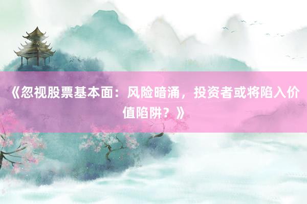 《忽视股票基本面：风险暗涌，投资者或将陷入价值陷阱？》