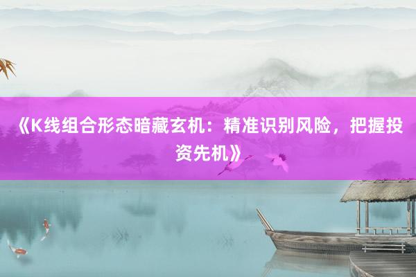 《K线组合形态暗藏玄机：精准识别风险，把握投资先机》