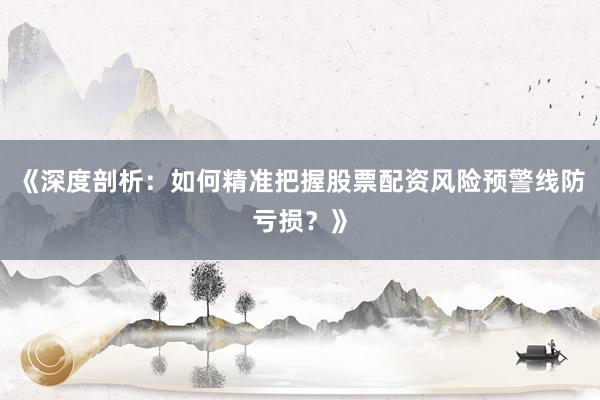 《深度剖析：如何精准把握股票配资风险预警线防亏损？》