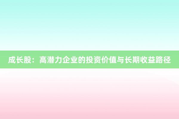 成长股:高潜力企业的投资价值与长期收益路径