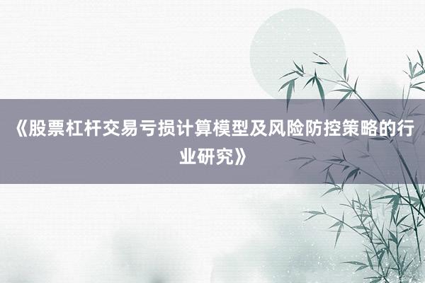 《股票杠杆交易亏损计算模型及风险防控策略的行业研究》