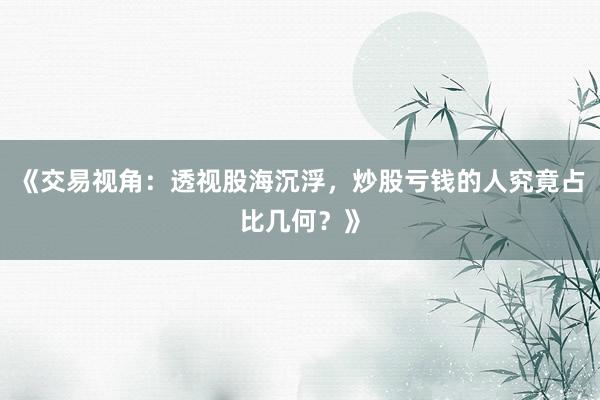 《交易视角:透视股海沉浮,炒股亏钱的人究竟占比几何?》