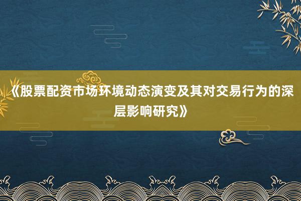 《股票配资市场环境动态演变及其对交易行为的深层影响研究》