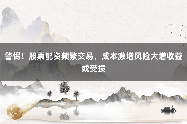 警惕！股票配资频繁交易，成本激增风险大增收益或受损