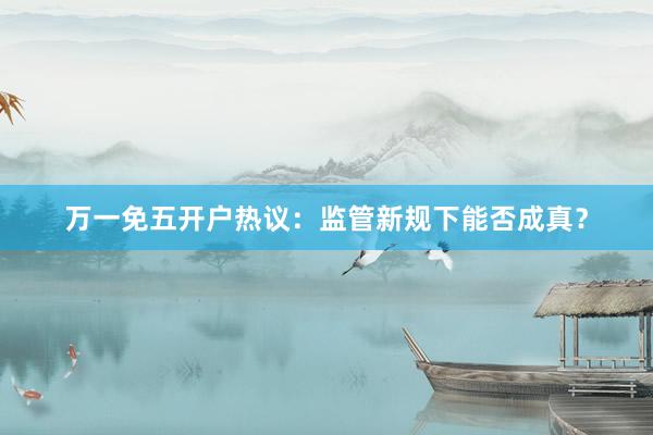 万一免五开户热议：监管新规下能否成真？