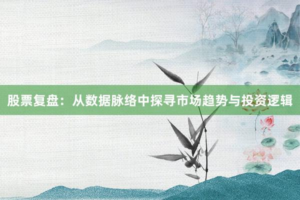 股票复盘:从数据脉络中探寻市场趋势与投资逻辑