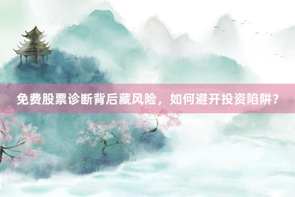 免费股票诊断背后藏风险,如何避开投资陷阱?