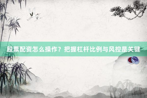 股票配资怎么操作？把握杠杆比例与风控是关键