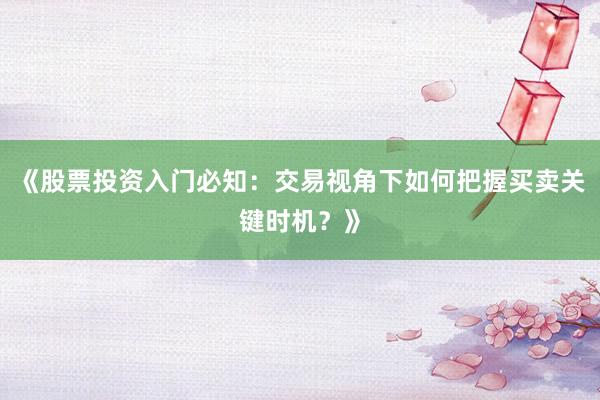 《股票投资入门必知：交易视角下如何把握买卖关键时机？》