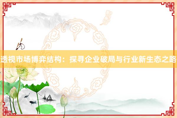 透视市场博弈结构：探寻企业破局与行业新生态之路