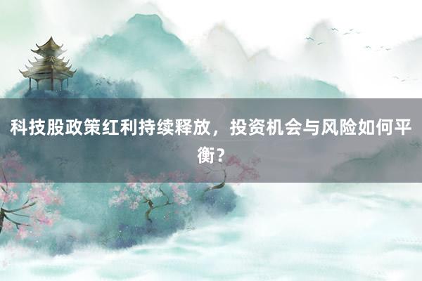科技股政策红利持续释放，投资机会与风险如何平衡？