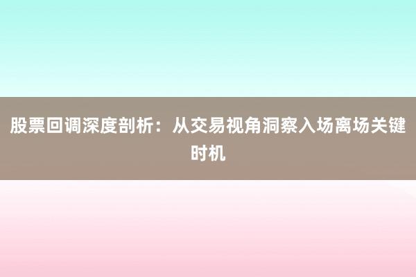 股票回调深度剖析：从交易视角洞察入场离场关键时机