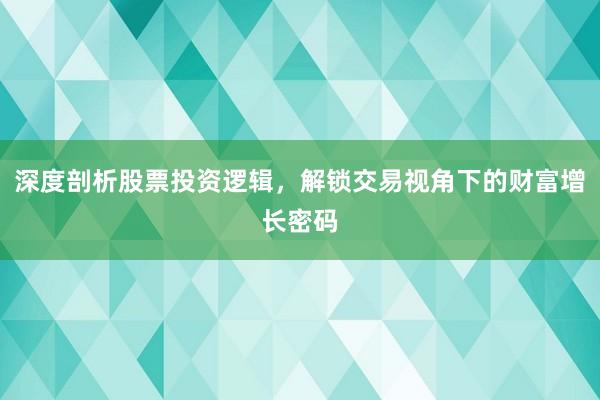 深度剖析股票投资逻辑，解锁交易视角下的财富增长密码