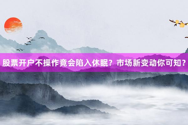 股票开户不操作竟会陷入休眠？市场新变动你可知？