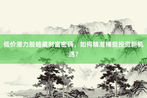 低价潜力股暗藏财富密码，如何精准捕捉投资新机遇？