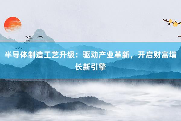 半导体制造工艺升级：驱动产业革新，开启财富增长新引擎