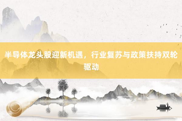 半导体龙头股迎新机遇，行业复苏与政策扶持双轮驱动