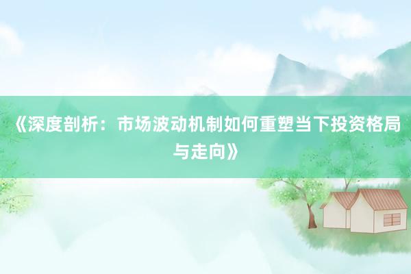 《深度剖析：市场波动机制如何重塑当下投资格局与走向》