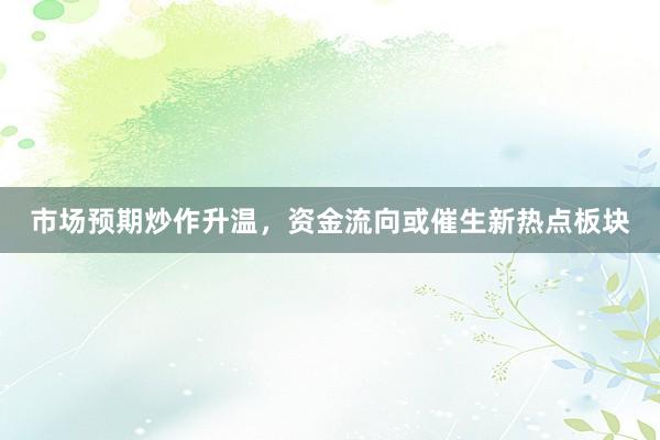 市场预期炒作升温，资金流向或催生新热点板块