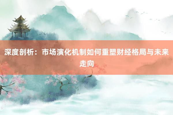 深度剖析：市场演化机制如何重塑财经格局与未来走向