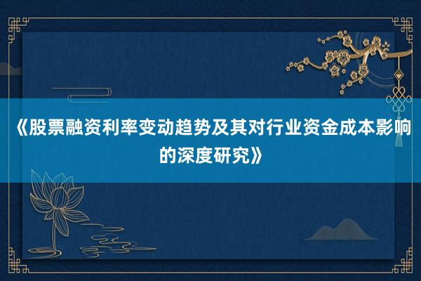 《股票融资利率变动趋势及其对行业资金成本影响的深度研究》