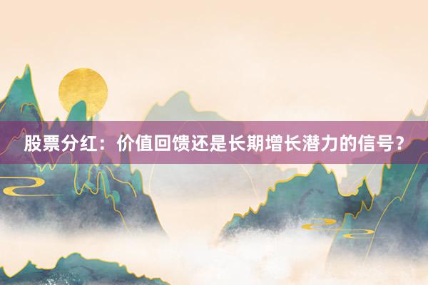股票分红：价值回馈还是长期增长潜力的信号？