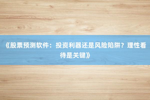 《股票预测软件：投资利器还是风险陷阱？理性看待是关键》