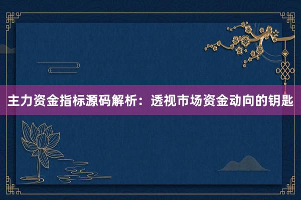 主力资金指标源码解析：透视市场资金动向的钥匙