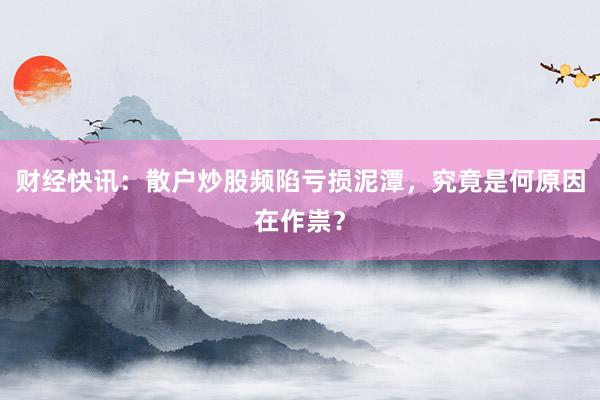 财经快讯：散户炒股频陷亏损泥潭，究竟是何原因在作祟？