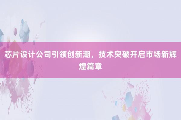 芯片设计公司引领创新潮，技术突破开启市场新辉煌篇章