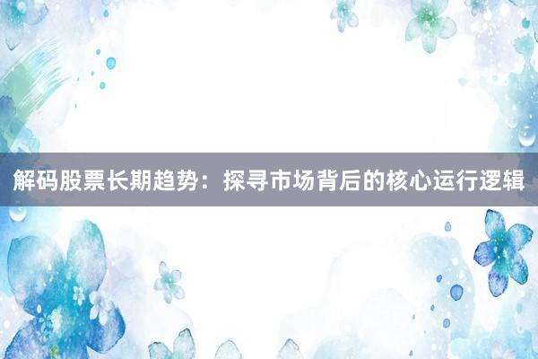 解码股票长期趋势：探寻市场背后的核心运行逻辑