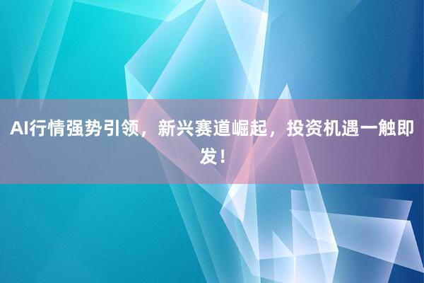 AI行情强势引领，新兴赛道崛起，投资机遇一触即发！